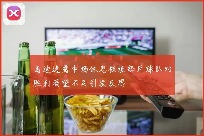 高迪透露中场休息教练怒斥球队对胜利渴望不足引发反思
