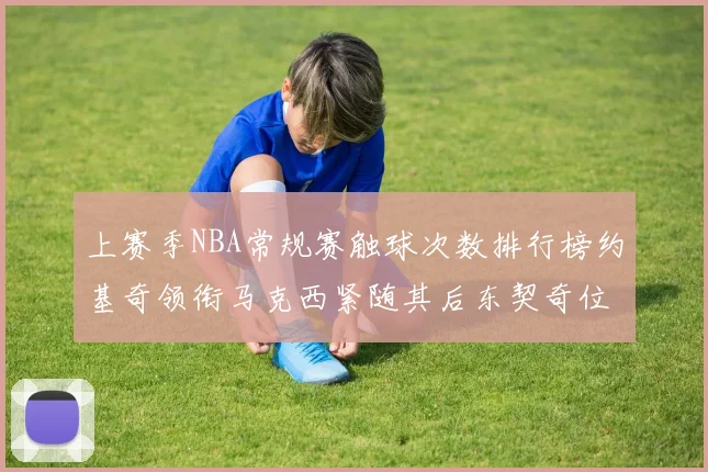 上赛季NBA常规赛触球次数排行榜约基奇领衔马克西紧随其后东契奇位列第七
