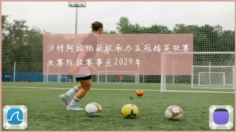 沙特阿拉伯获权承办亚冠精英联赛决赛阶段赛事至2029年