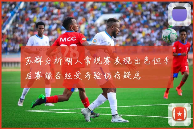 苏群分析湖人常规赛表现出色但季后赛能否经受考验仍存疑虑